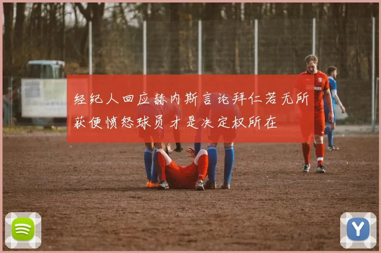 经纪人回应赫内斯言论拜仁若无所获便愤怒球员才是决定权所在