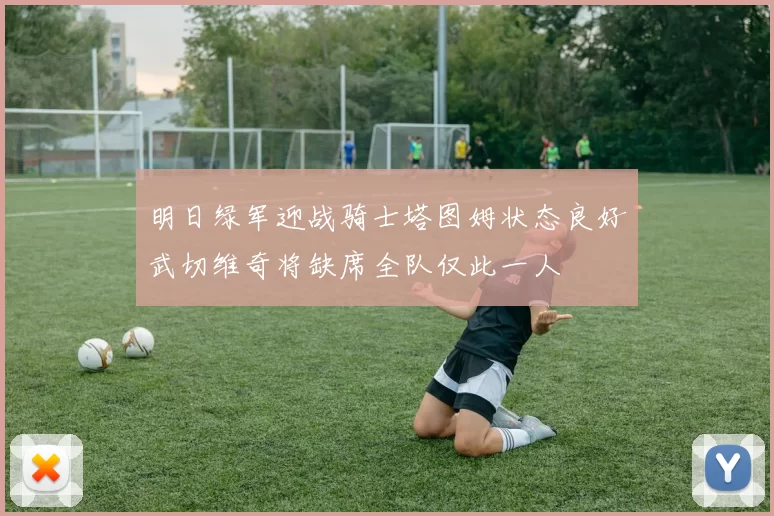 明日绿军迎战骑士塔图姆状态良好武切维奇将缺席全队仅此一人