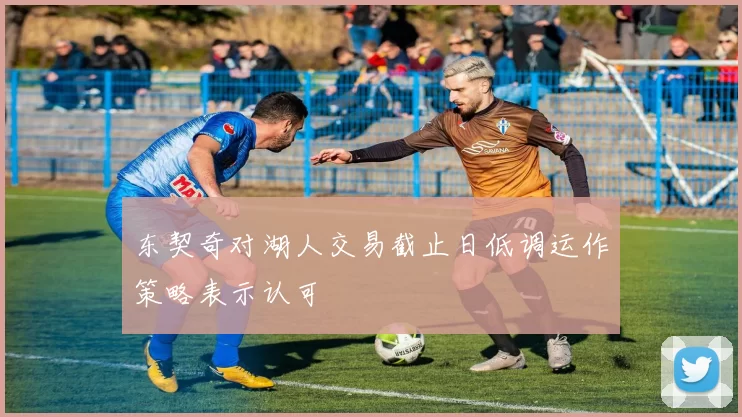 东契奇对湖人交易截止日低调运作策略表示认可