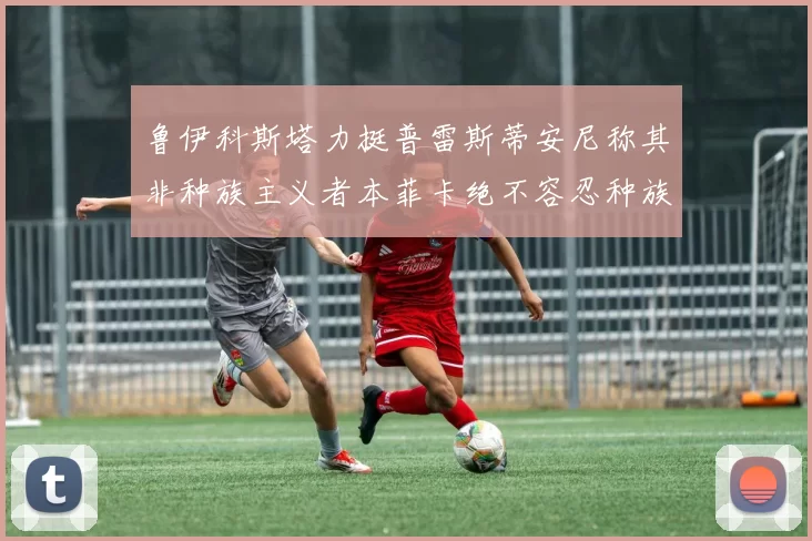 鲁伊科斯塔力挺普雷斯蒂安尼称其非种族主义者本菲卡绝不容忍种族歧视