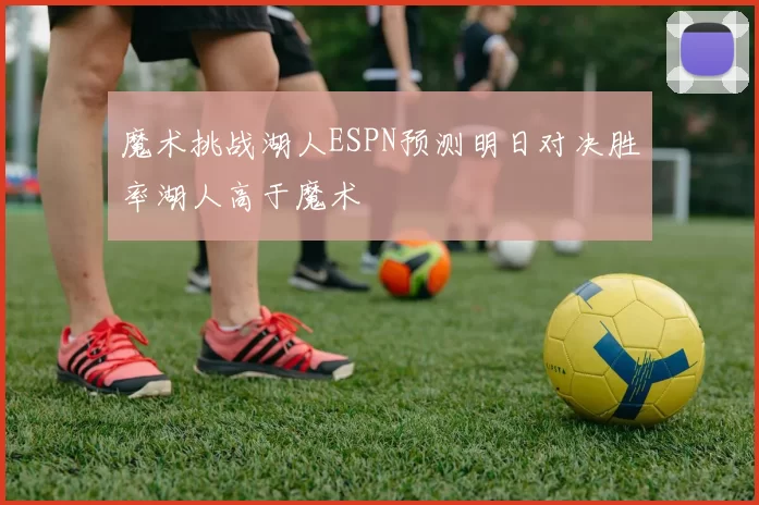 魔术挑战湖人ESPN预测明日对决胜率湖人高于魔术