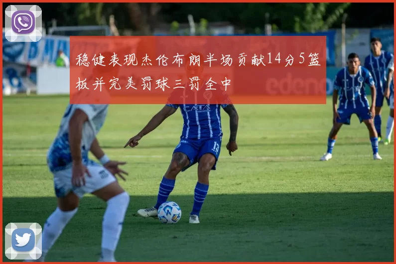 稳健表现杰伦布朗半场贡献14分5篮板并完美罚球三罚全中
