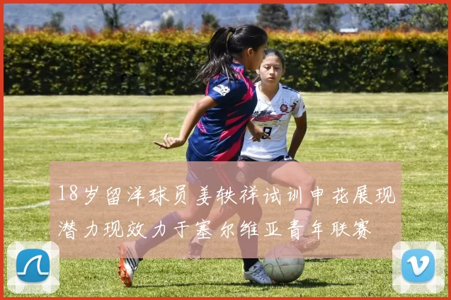 18岁留洋球员姜轶祥试训申花展现潜力现效力于塞尔维亚青年联赛