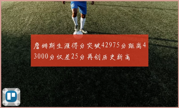 詹姆斯生涯得分突破42975分距离43000分仅差25分再创历史新高