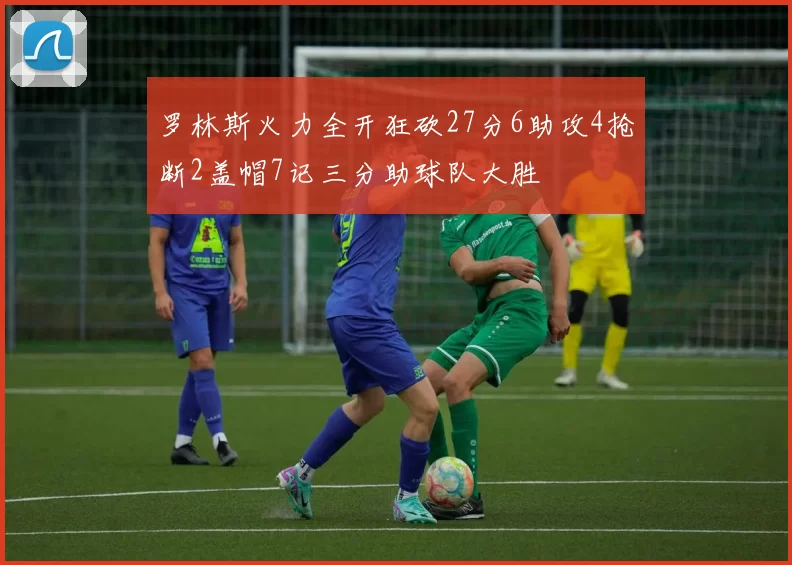 罗林斯火力全开狂砍27分6助攻4抢断2盖帽7记三分助球队大胜