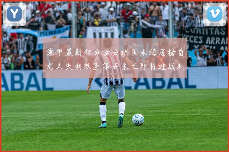 意甲最新积分榜分析国米稳居榜首尤文失利跌至第五米兰即将迎战科莫