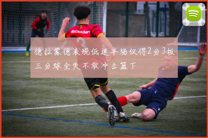 德拉蒙德表现低迷半场仅得2分3板三分球全失不敢冲击篮下