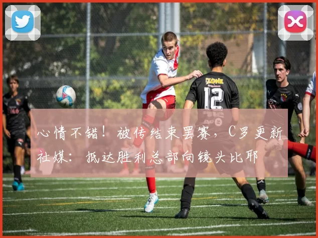 心情不错！被传结束罢赛，C罗更新社媒：抵达胜利总部向镜头比耶