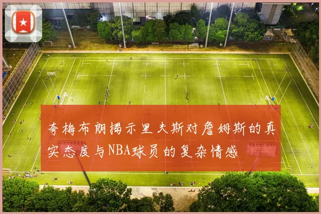 夸梅布朗揭示里夫斯对詹姆斯的真实态度与NBA球员的复杂情感