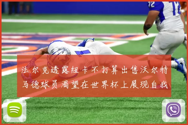 法尔克透露纽卡不打算出售沃尔特马德球员渴望在世界杯上展现自我