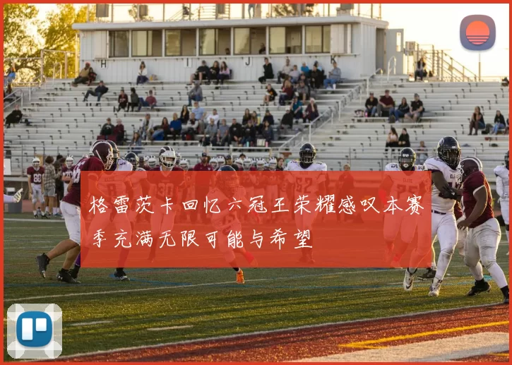 格雷茨卡回忆六冠王荣耀感叹本赛季充满无限可能与希望