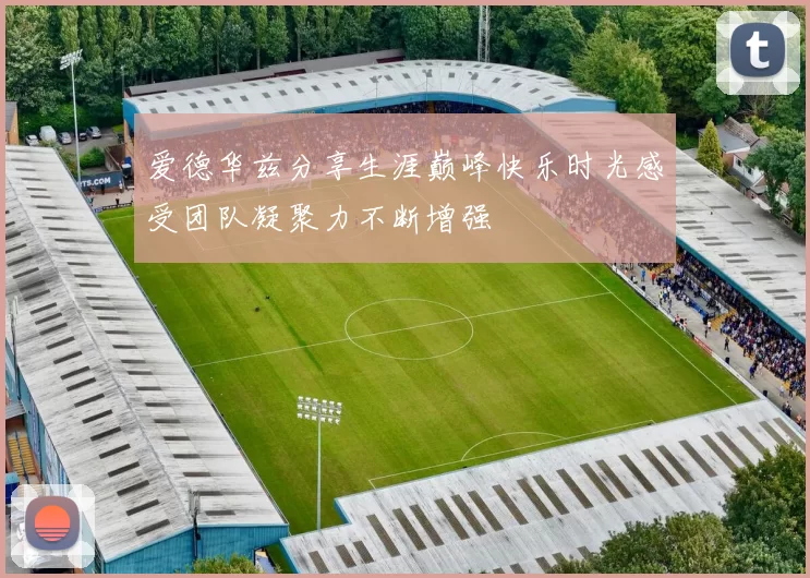 爱德华兹分享生涯巅峰快乐时光感受团队凝聚力不断增强