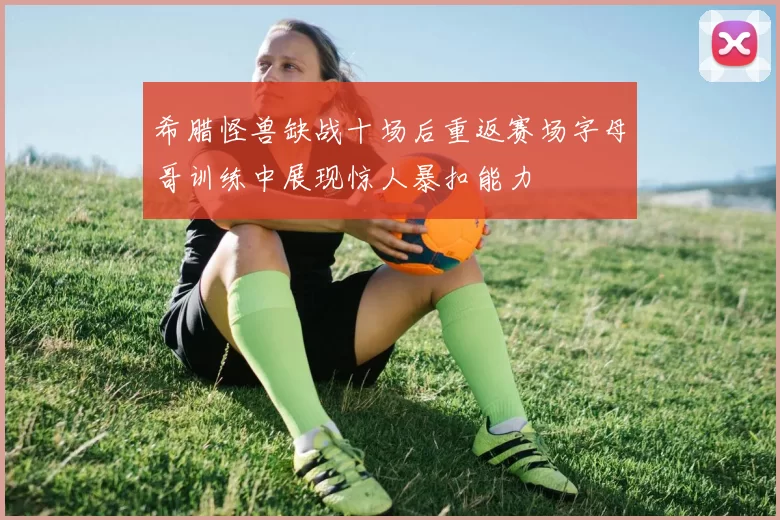 希腊怪兽缺战十场后重返赛场字母哥训练中展现惊人暴扣能力