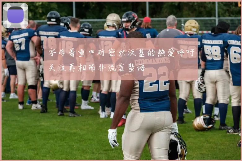 字母哥重申对密尔沃基的热爱呼吁关注真相而非流言蜚语