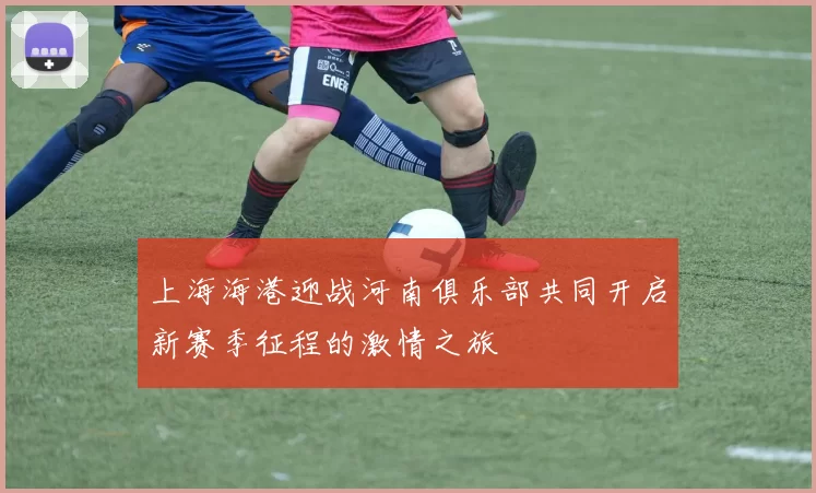 上海海港迎战河南俱乐部共同开启新赛季征程的激情之旅