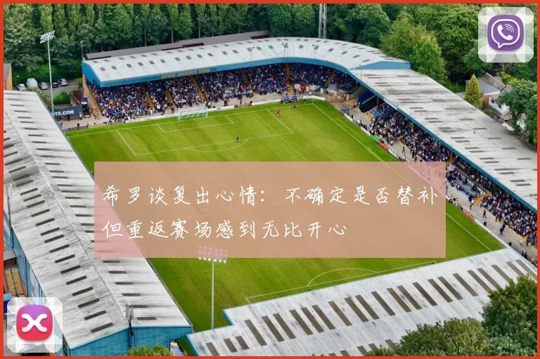 希罗谈复出心情：不确定是否替补但重返赛场感到无比开心