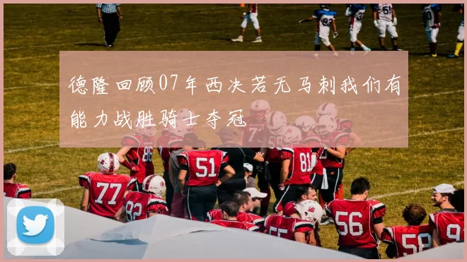 德隆回顾07年西决若无马刺我们有能力战胜骑士夺冠