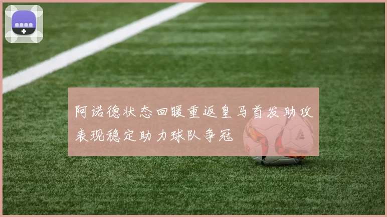 阿诺德状态回暖重返皇马首发助攻表现稳定助力球队争冠