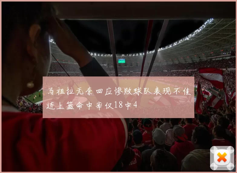 马祖拉无奈回应惨败球队表现不佳连上篮命中率仅18中4