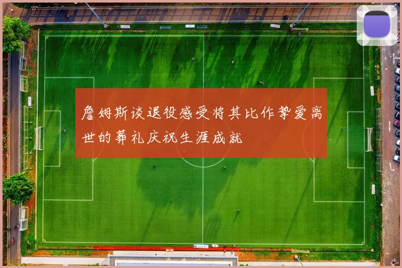 詹姆斯谈退役感受将其比作挚爱离世的葬礼庆祝生涯成就