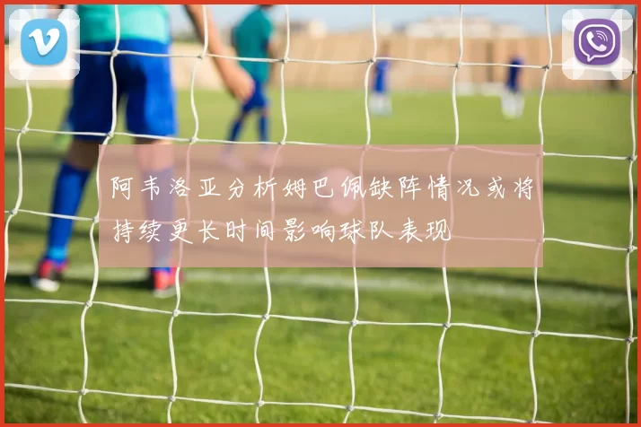 阿韦洛亚分析姆巴佩缺阵情况或将持续更长时间影响球队表现