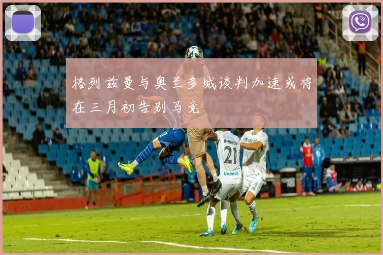 格列兹曼与奥兰多城谈判加速或将在三月初告别马竞