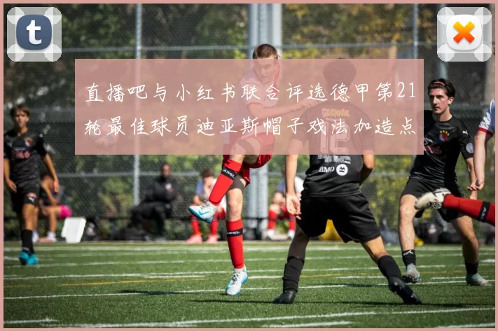 直播吧与小红书联合评选德甲第21轮最佳球员迪亚斯帽子戏法加造点独造五球