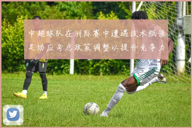 中超球队在洲际赛中遭遇技术瓶颈足协应考虑政策调整以提升竞争力