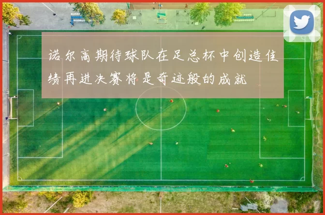诺尔高期待球队在足总杯中创造佳绩再进决赛将是奇迹般的成就