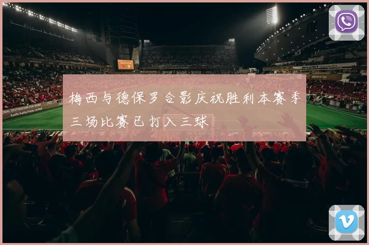 梅西与德保罗合影庆祝胜利本赛季三场比赛已打入三球