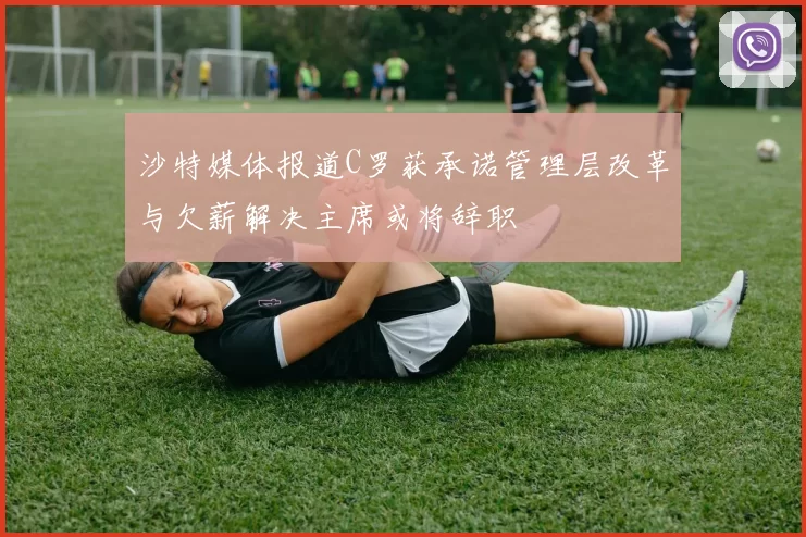 沙特媒体报道C罗获承诺管理层改革与欠薪解决主席或将辞职