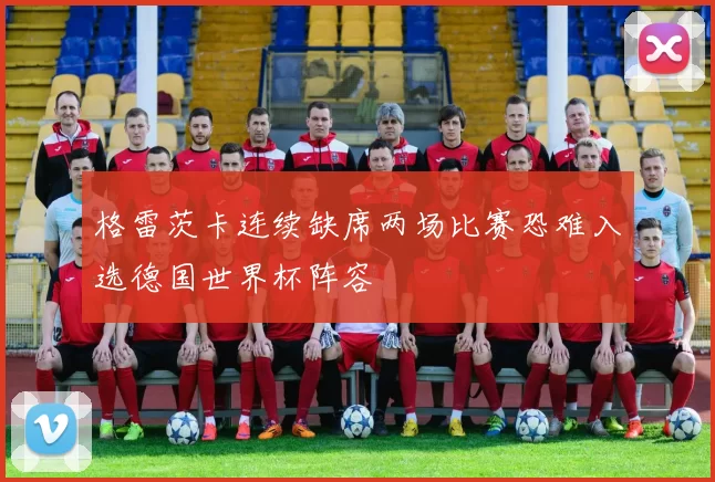 格雷茨卡连续缺席两场比赛恐难入选德国世界杯阵容