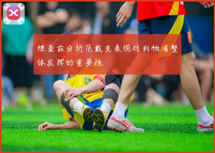 理查兹分析范戴克表现对利物浦整体发挥的重要性