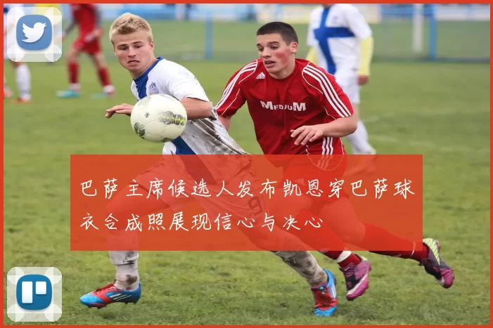 巴萨主席候选人发布凯恩穿巴萨球衣合成照展现信心与决心